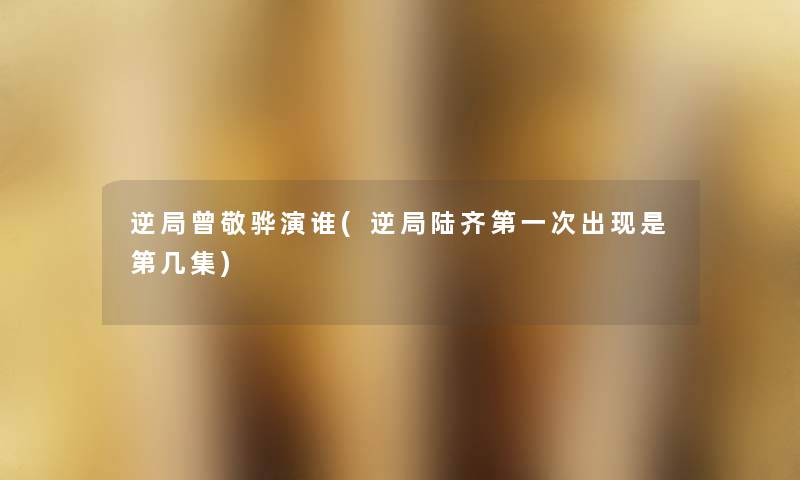逆局曾敬骅演谁(逆局陆齐第一次出现是第几集) 逆局曾敬骅演谁(逆局陆齐第一次出现是第几集)
