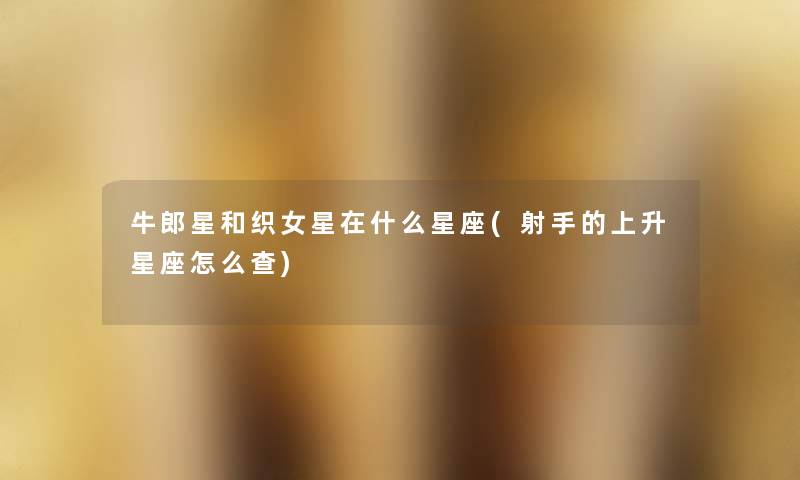 牛郎星和织女星在什么星座(射手的上升星座怎么查) 牛郎星和织女星在什么星座(射手的上升星座怎么查)