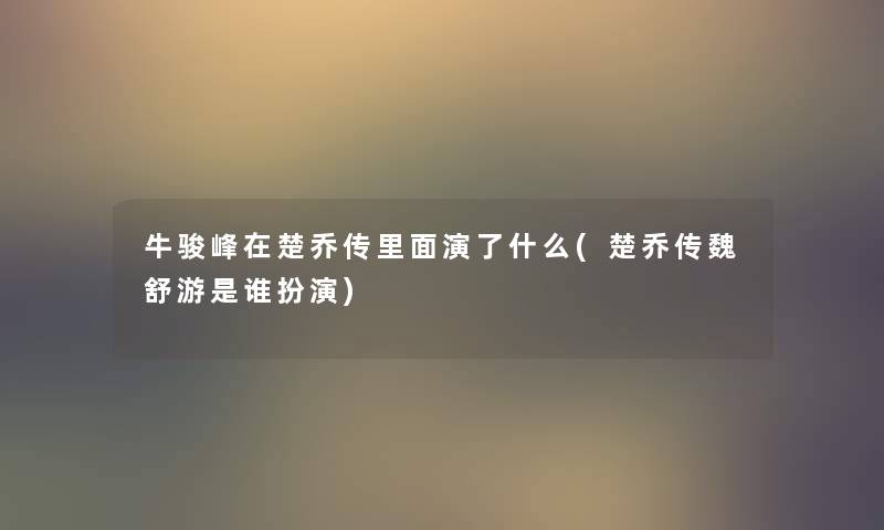 牛骏峰在楚乔传里面演了什么(楚乔传魏舒游是谁扮演) 牛骏峰在楚乔传里面演了什么(楚乔传魏舒游是谁扮演)