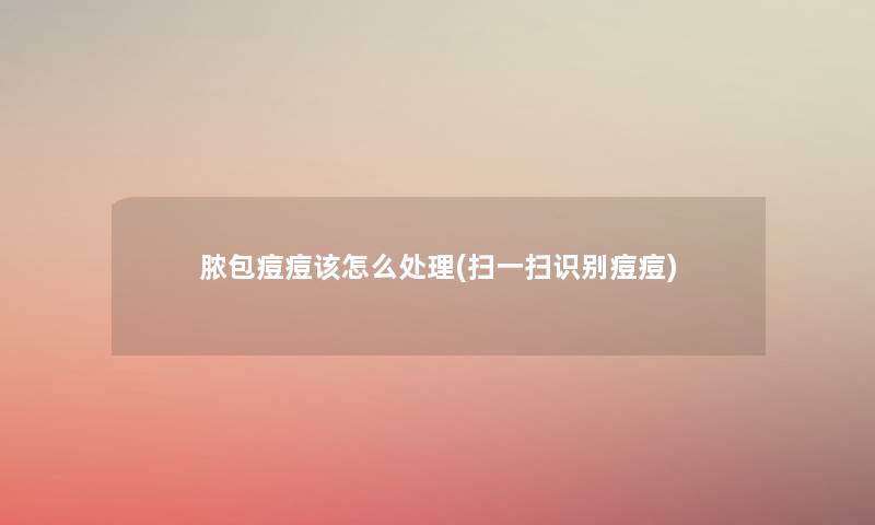 脓包痘痘该怎么处理(扫一扫识别痘痘) 脓包痘痘该怎么处理(扫一扫识别痘痘)