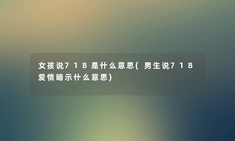女孩说718是什么意思(男生说718爱情暗示什么意思) 女孩说718是什么意思(男生说718爱情暗示什么意思)