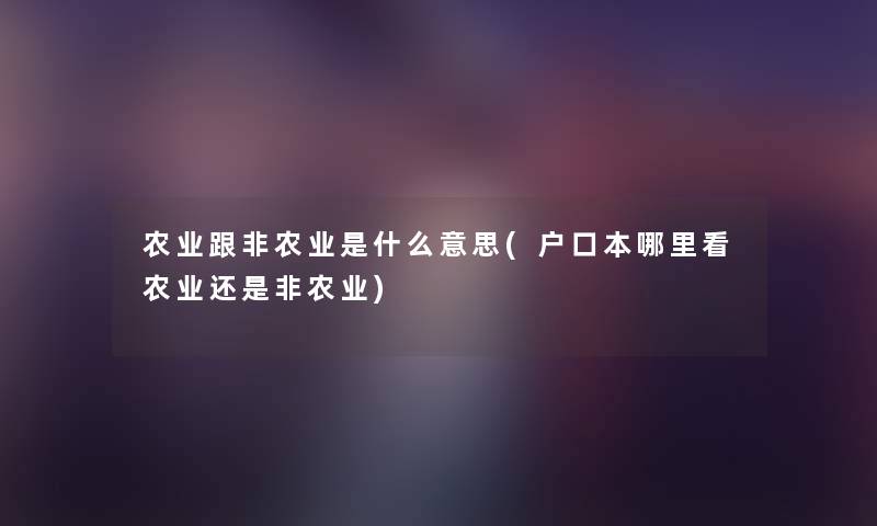 农业跟非农业是什么意思(户口本哪里看农业还是非农业) 农业跟非农业是什么意思(户口本哪里看农业还是非农业)