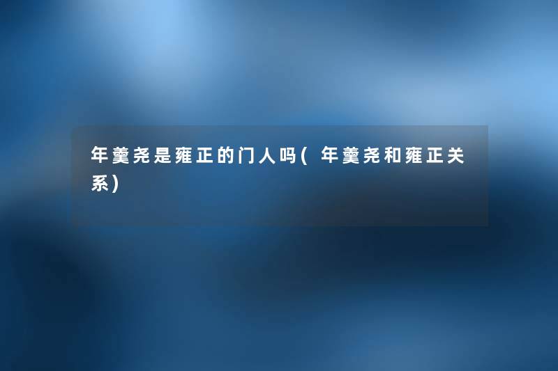 年羹尧是雍正的门人吗(年羹尧和雍正关系) 年羹尧是雍正的门人吗(年羹尧和雍正关系)