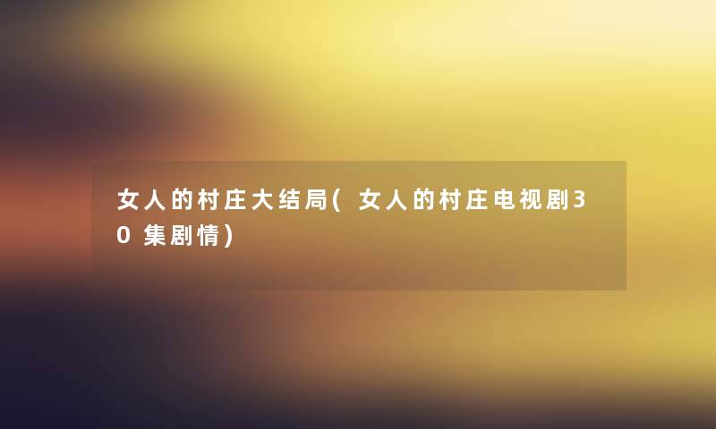 女人的村庄大结局(女人的村庄电视剧30集剧情) 女人的村庄大结局(女人的村庄电视剧30集剧情)