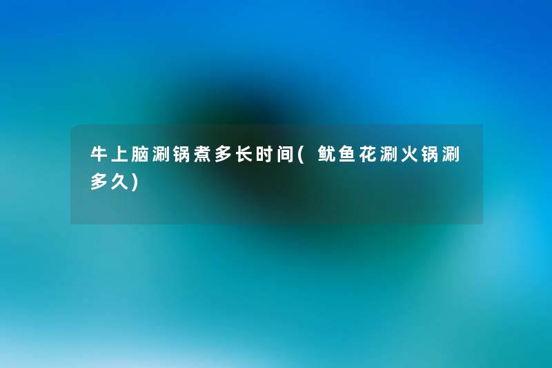 牛上脑涮锅煮多长时间(鱿鱼花涮火锅涮多久)