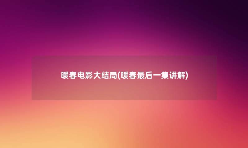 暖春电影大结局(暖春这里要说一集讲解) 暖春电影大结局(暖春这里要说一集讲解)