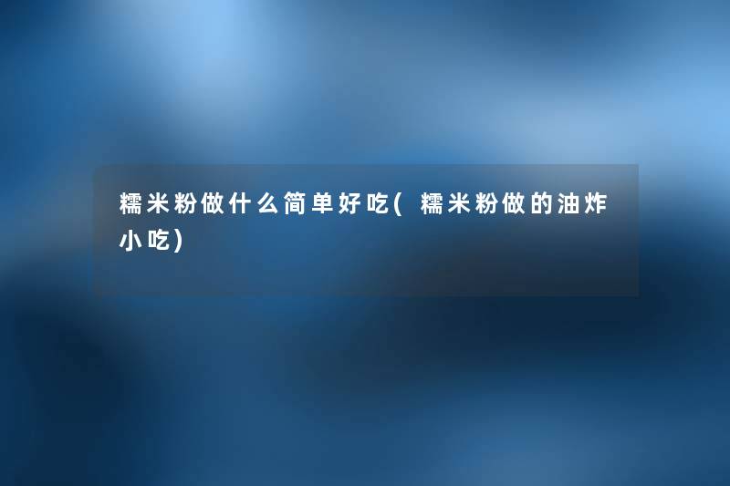 糯米粉做什么简单好吃(糯米粉做的油炸小吃) 糯米粉做什么简单好吃(糯米粉做的油炸小吃)