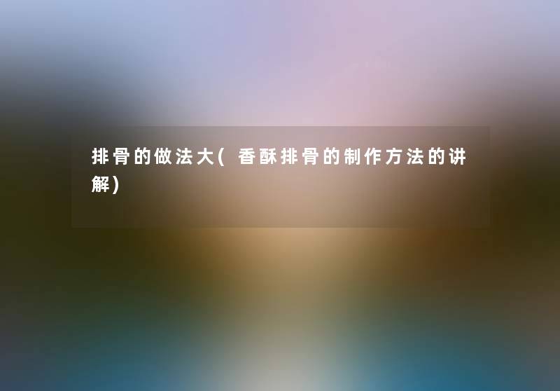 排骨的做法大(香酥排骨的制作方法的讲解) 排骨的做法大(香酥排骨的制作方法的讲解)