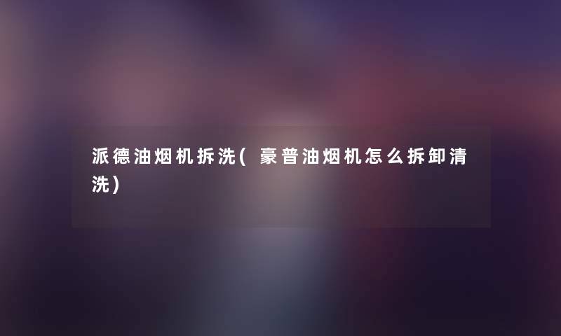 派德油烟机拆洗(豪普油烟机怎么拆卸清洗) 派德油烟机拆洗(豪普油烟机怎么拆卸清洗)