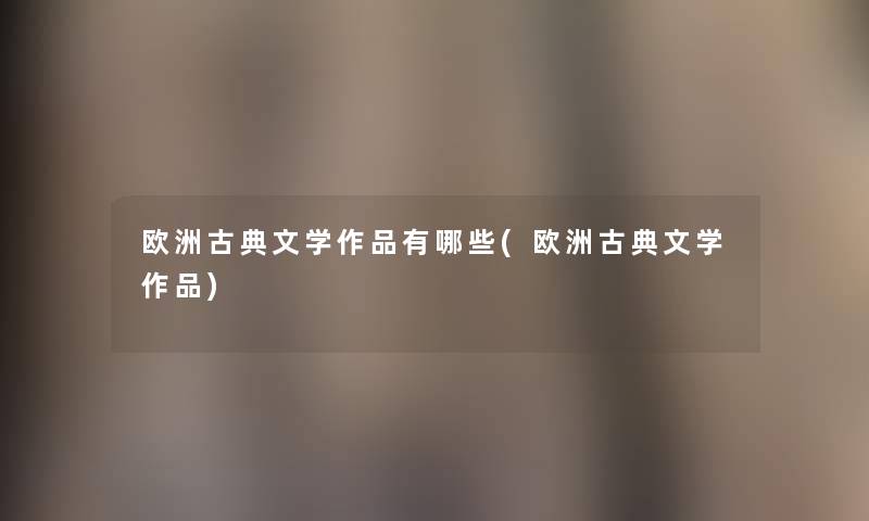 欧洲古典文学作品有哪些(欧洲古典文学作品) 欧洲古典文学作品有哪些(欧洲古典文学作品)