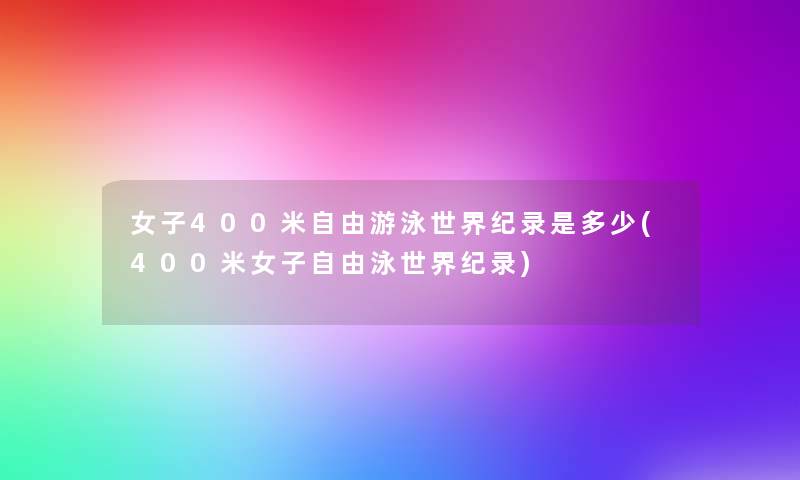 女子400米自由游泳世界纪录是多少(400米女子自由泳世界纪录) 女子400米自由游泳世界纪录是多少(400米女子自由泳世界纪录)