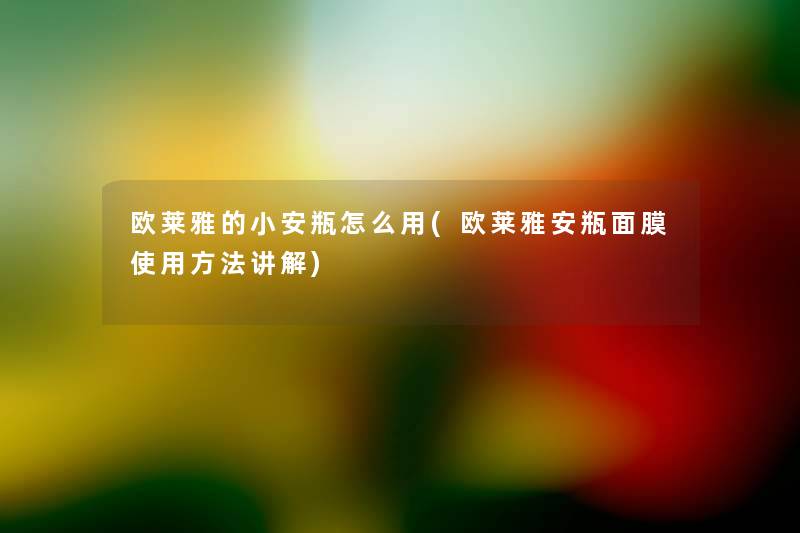 欧莱雅的小安瓶怎么用(欧莱雅安瓶面膜使用方法讲解) 欧莱雅的小安瓶怎么用(欧莱雅安瓶面膜使用方法讲解)
