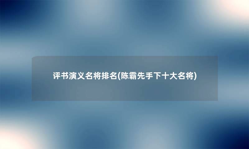 评书演义名将推荐(陈霸先手下一些名将) 评书演义名将推荐(陈霸先手下一些名将)