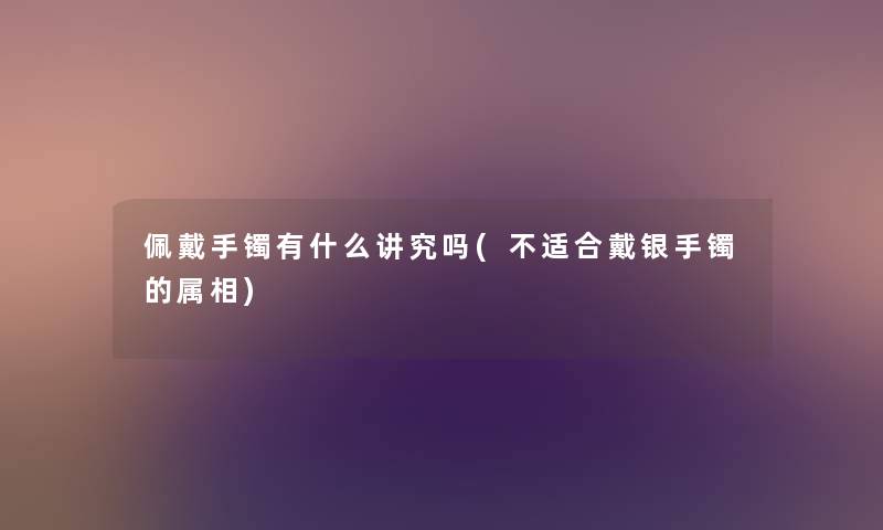 佩戴手镯有什么讲究吗(不适合戴银手镯的属相) 佩戴手镯有什么讲究吗(不适合戴银手镯的属相)