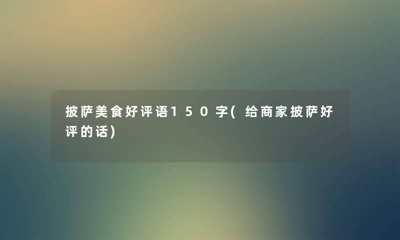 披萨美食好评语150字(给商家披萨好评的话) 披萨美食好评语150字(给商家披萨好评的话)