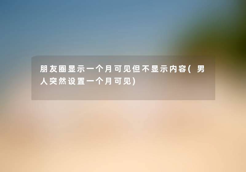 朋友圈显示一个月可见但不显示内容(男人突然设置一个月可见) 朋友圈显示一个月可见但不显示内容(男人突然设置一个月可见)