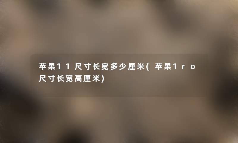 苹果11尺寸长宽多少厘米(苹果1ro尺寸长宽高厘米) 苹果11尺寸长宽多少厘米(苹果1ro尺寸长宽高厘米)