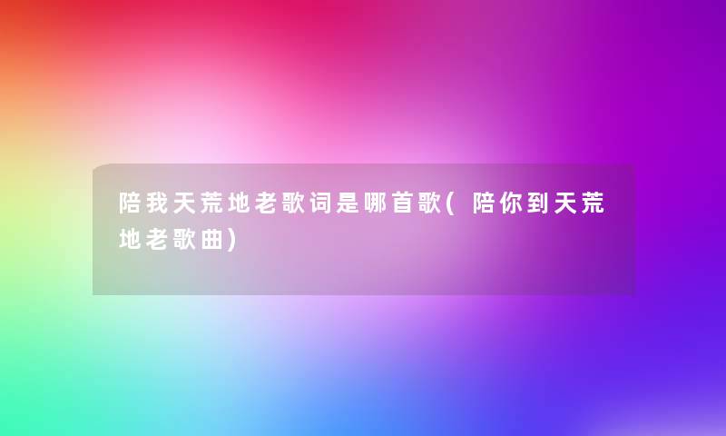 陪我天荒地老歌词是哪首歌(陪你到天荒地老歌曲) 陪我天荒地老歌词是哪首歌(陪你到天荒地老歌曲)