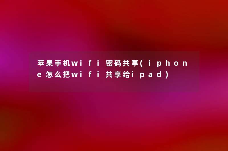 苹果手机wifi密码共享(iphone怎么把wifi共享给ipad) 苹果手机wifi密码共享(iphone怎么把wifi共享给ipad)