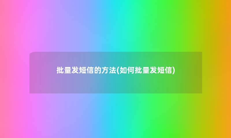 批量发短信的方法(如何批量发短信) 批量发短信的方法(如何批量发短信)