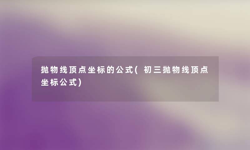 抛物线顶点坐标的公式(初三抛物线顶点坐标公式) 抛物线顶点坐标的公式(初三抛物线顶点坐标公式)
