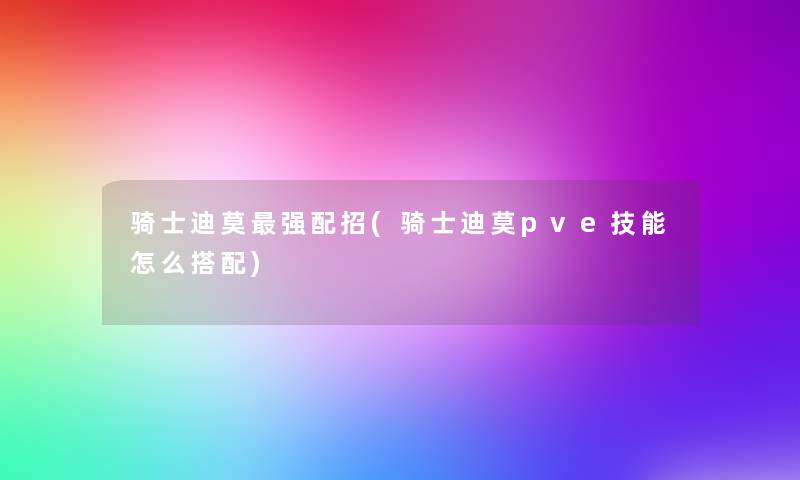 骑士迪莫强配招(骑士迪莫pve技能怎么搭配) 骑士迪莫强配招(骑士迪莫pve技能怎么搭配)