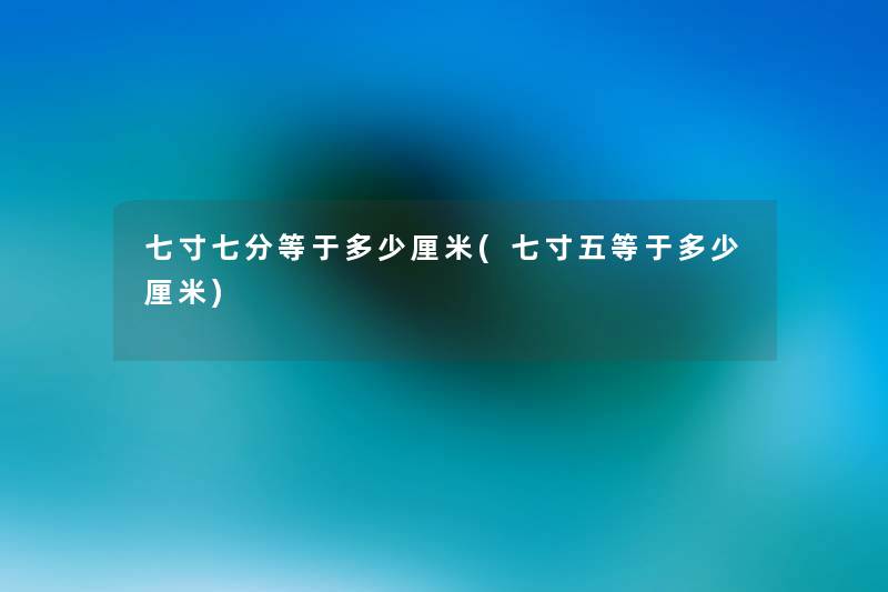 七寸七分等于多少厘米(七寸五等于多少厘米) 七寸七分等于多少厘米(七寸五等于多少厘米)