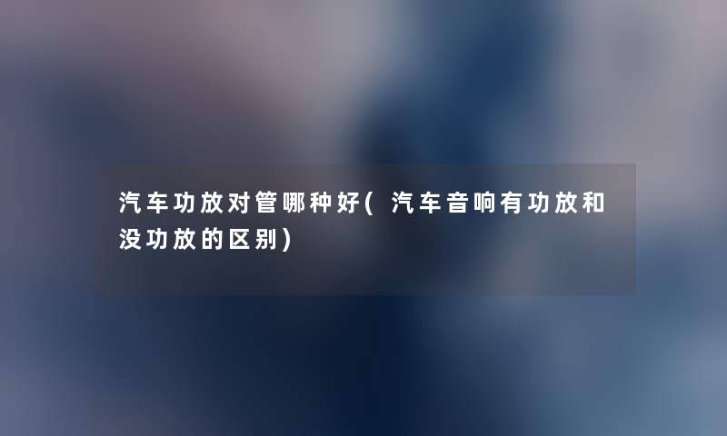 汽车功放对管哪种好(汽车音响有功放和没功放的区别) 汽车功放对管哪种好(汽车音响有功放和没功放的区别)