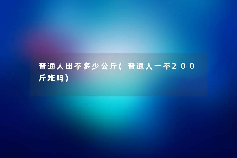 普通人出拳多少公斤(普通人一拳200斤难吗) 普通人出拳多少公斤(普通人一拳200斤难吗)