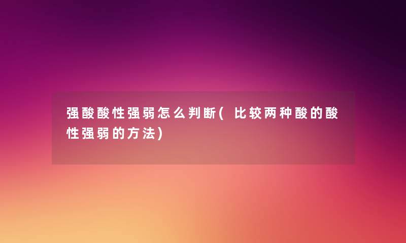 强酸酸性强弱怎么判断(比较两种酸的酸性强弱的方法) 强酸酸性强弱怎么判断(比较两种酸的酸性强弱的方法)