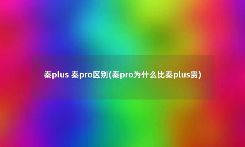 秦plus 秦pro区别(秦pro为什么比秦plus贵) 秦plus 秦pro区别(秦pro为什么比秦plus贵)