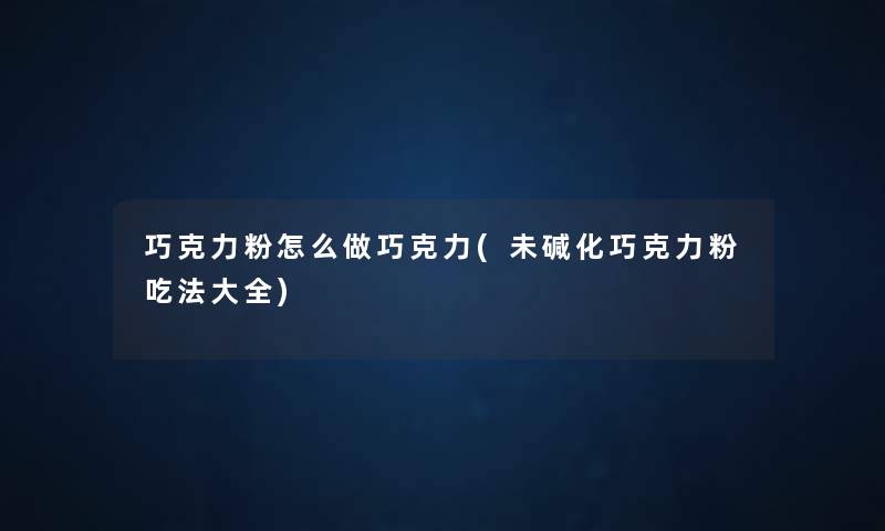 巧克力粉怎么做巧克力(未碱化巧克力粉吃法大全) 巧克力粉怎么做巧克力(未碱化巧克力粉吃法大全)