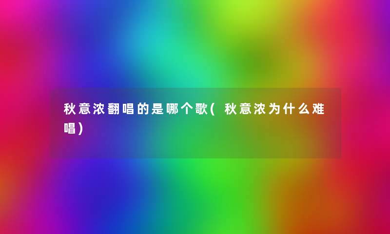 秋意浓翻唱的是哪个歌(秋意浓为什么难唱) 秋意浓翻唱的是哪个歌(秋意浓为什么难唱)