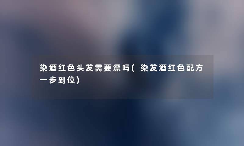 染酒红色头发需要漂吗(染发酒红色配方一步到位) 染酒红色头发需要漂吗(染发酒红色配方一步到位)