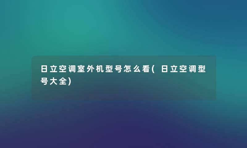 日立空调室外机型号怎么看(日立空调型号大全) 日立空调室外机型号怎么看(日立空调型号大全)