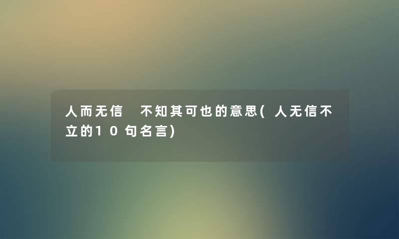 人而无信 不知其可也的意思(人无信不立的10句名言) 人而无信 不知其可也的意思(人无信不立的10句名言)