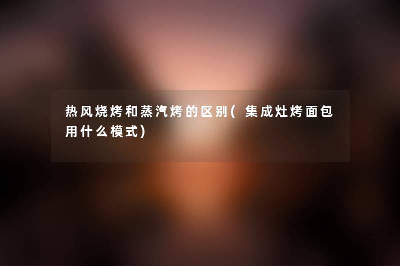 热风烧烤和蒸汽烤的区别(集成灶烤面包用什么模式) 热风烧烤和蒸汽烤的区别(集成灶烤面包用什么模式)