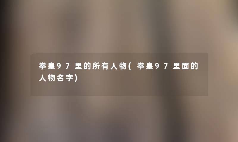 拳皇97里的所有人物(拳皇97里面的人物名字)