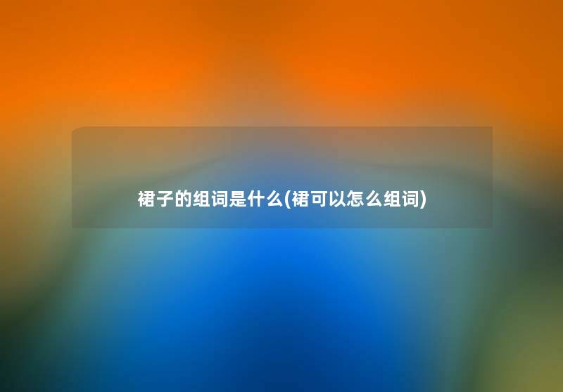 裙子的组词是什么(裙可以怎么组词) 裙子的组词是什么(裙可以怎么组词)