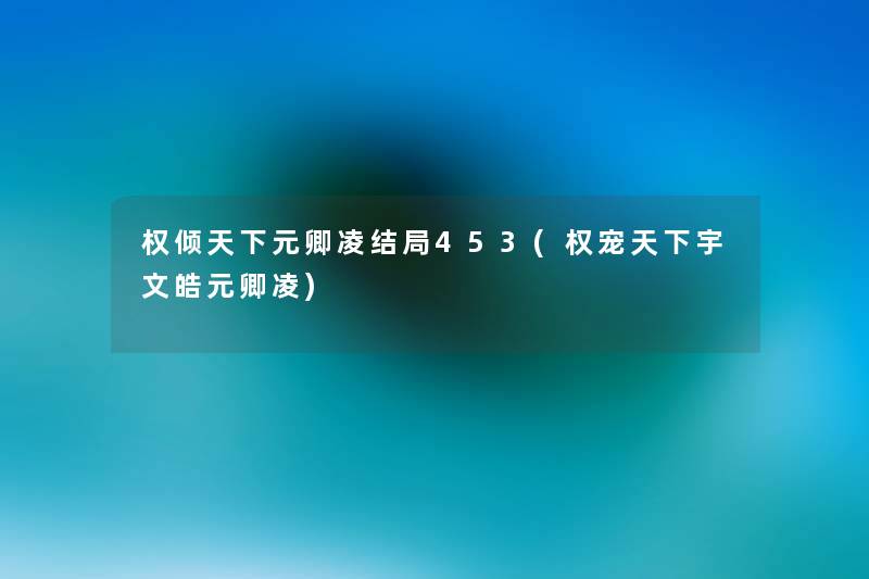 权倾天下元卿凌结局453(权宠天下宇文皓元卿凌) 权倾天下元卿凌结局453(权宠天下宇文皓元卿凌)