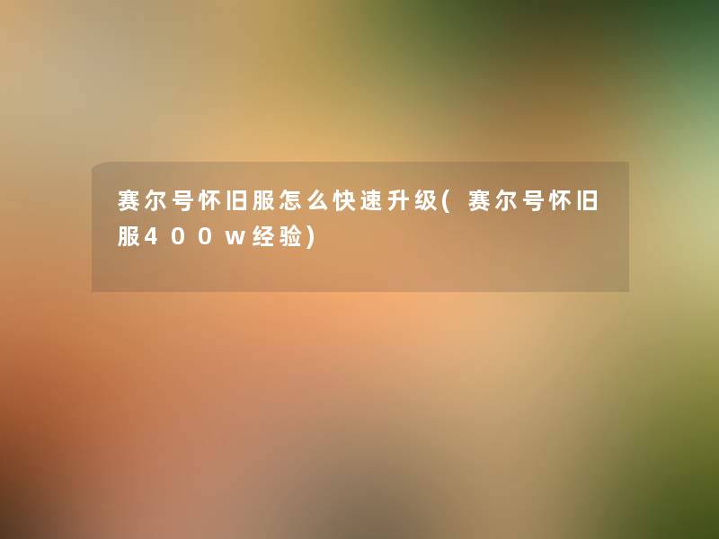 赛尔号怀旧服怎么快速升级(赛尔号怀旧服400w经验) 赛尔号怀旧服怎么快速升级(赛尔号怀旧服400w经验)