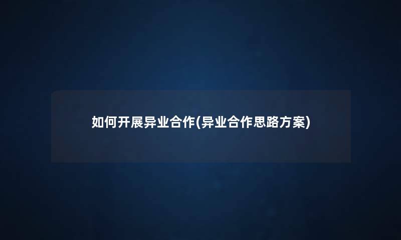 如何开展异业合作(异业合作思路方案) 如何开展异业合作(异业合作思路方案)