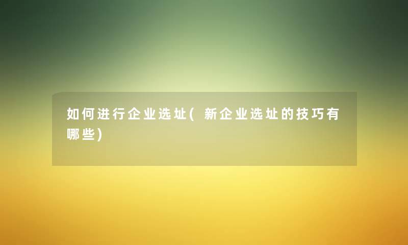 如何进行企业选址(新企业选址的技巧有哪些) 如何进行企业选址(新企业选址的技巧有哪些)