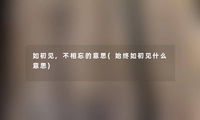 如初见,不相忘的意思(始终如初见什么意思) 如初见,不相忘的意思(始终如初见什么意思)