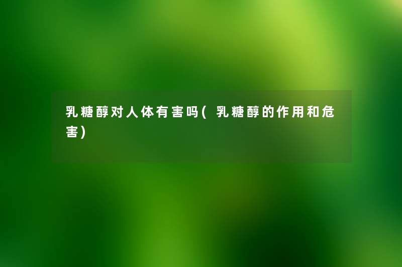 乳糖醇对人体有害吗(乳糖醇的作用和危害) 乳糖醇对人体有害吗(乳糖醇的作用和危害)