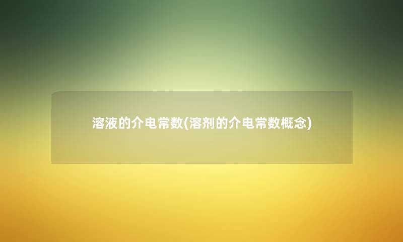 溶液的介电常数(溶剂的介电常数概念) 溶液的介电常数(溶剂的介电常数概念)