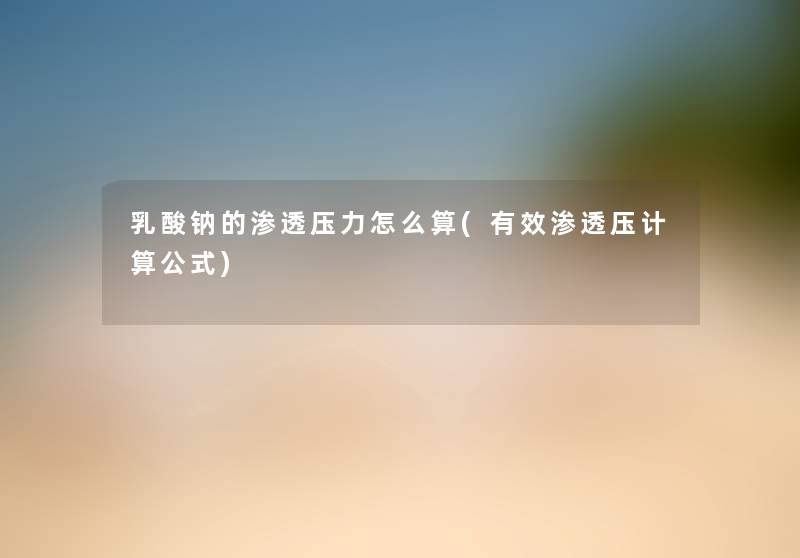 乳酸钠的渗透压力怎么算(有效渗透压计算公式) 乳酸钠的渗透压力怎么算(有效渗透压计算公式)