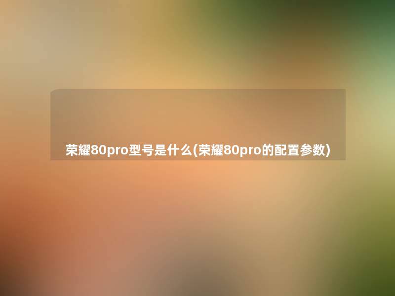 荣耀80pro型号是什么(荣耀80pro的配置参数) 荣耀80pro型号是什么(荣耀80pro的配置参数)