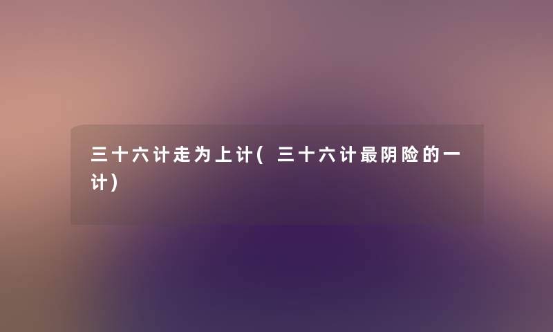 三十六计走为上计(三十六计阴险的一计) 三十六计走为上计(三十六计阴险的一计)