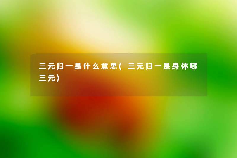 三元归一是什么意思(三元归一是身体哪三元) 三元归一是什么意思(三元归一是身体哪三元)